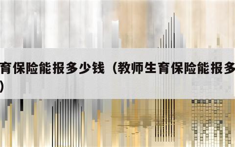 生育保险能报多少钱（教师生育保险能报多少钱）