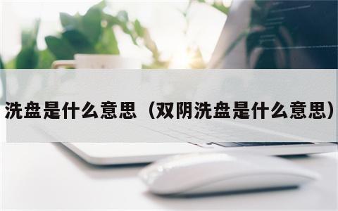 洗盘是什么意思（双阴洗盘是什么意思）