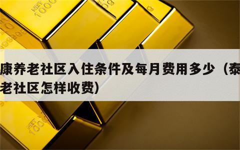 泰康养老社区入住条件及每月费用多少（泰康养老社区怎样收费）