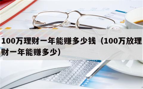 100万理财一年能赚多少钱（100万放理财一年能赚多少）