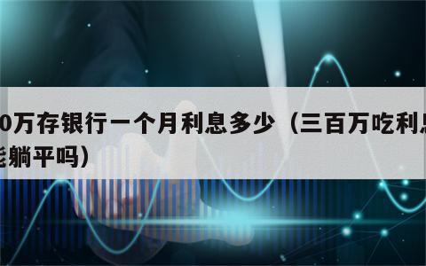 20万存银行一个月利息多少（三百万吃利息能躺平吗）