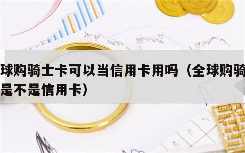 全球购骑士卡可以当信用卡用吗（全球购骑士卡是不是信用卡）