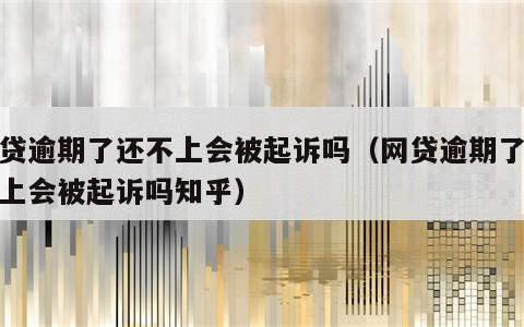 网贷逾期了还不上会被起诉吗（网贷逾期了还不上会被起诉吗知乎）