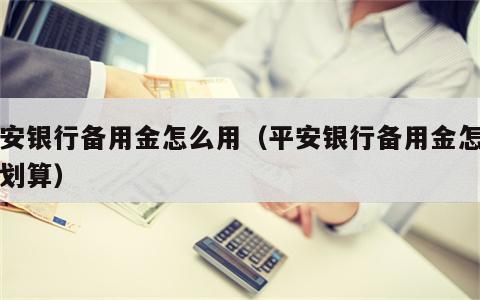 平安银行备用金怎么用（平安银行备用金怎么用划算）