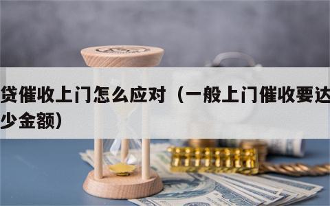 网贷催收上门怎么应对（一般上门催收要达到多少金额）