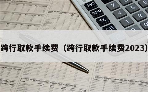 跨行取款手续费（跨行取款手续费2023）