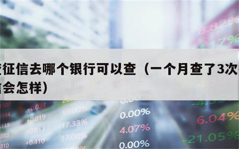 查征信去哪个银行可以查（一个月查了3次征信会怎样）