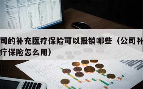 公司的补充医疗保险可以报销哪些（公司补充医疗保险怎么用）