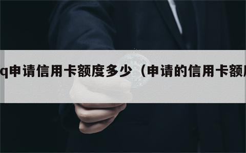 qq申请信用卡额度多少（申请的信用卡额度）