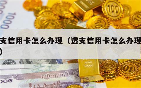 透支信用卡怎么办理（透支信用卡怎么办理流程）