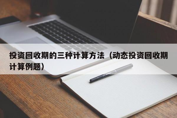 投资回收期的三种计算方法（动态投资回收期计算例题）