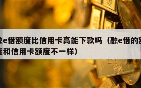 融e借额度比信用卡高能下款吗（融e借的额度和信用卡额度不一样）