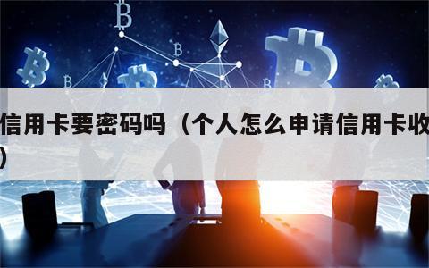 刷信用卡要密码吗（个人怎么申请信用卡收款码）