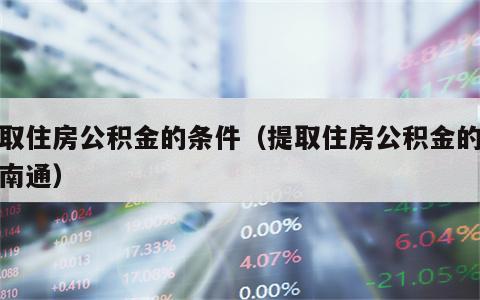 提取住房公积金的条件（提取住房公积金的条件南通）