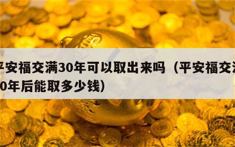 平安福交满30年可以取出来吗（平安福交满30年后能取多少钱）