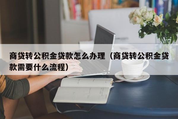 商贷转公积金贷款怎么办理（商贷转公积金贷款需要什么流程）