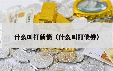 什么叫打新债（什么叫打债券）