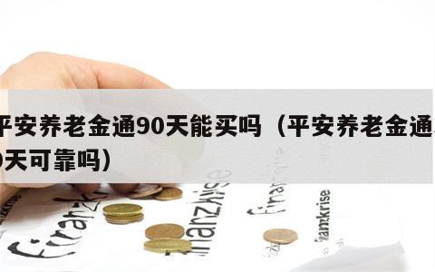 平安养老金通90天能买吗（平安养老金通30天可靠吗）