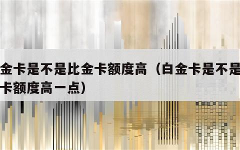 白金卡是不是比金卡额度高（白金卡是不是比金卡额度高一点）