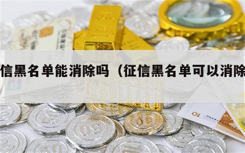 征信黑名单能消除吗（征信黑名单可以消除吗?）