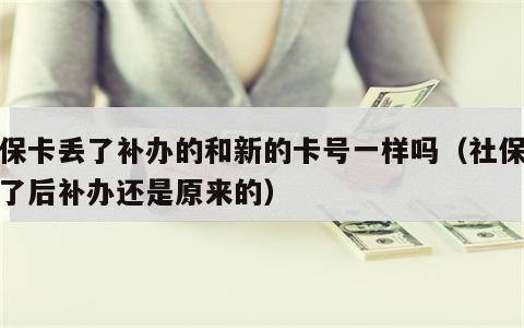 社保卡丢了补办的和新的卡号一样吗（社保卡丢了后补办还是原来的）