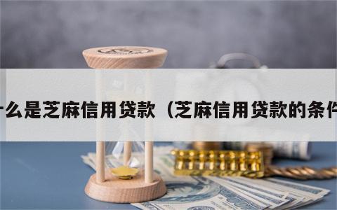 什么是芝麻信用贷款（芝麻信用贷款的条件）