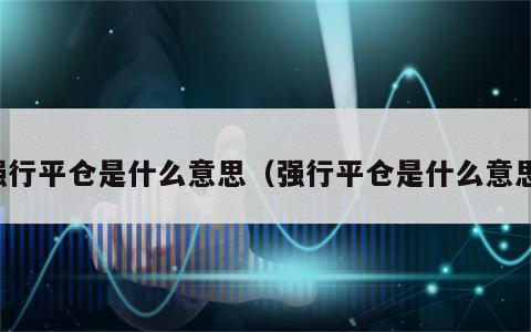 强行平仓是什么意思（强行平仓是什么意思）