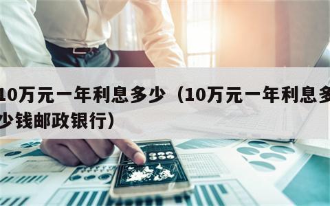 10万元一年利息多少（10万元一年利息多少钱邮政银行）