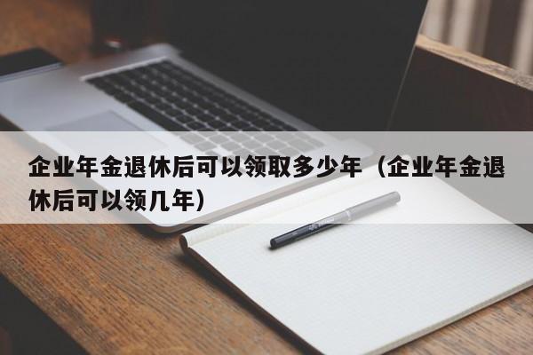 企业年金退休后可以领取多少年（企业年金退休后可以领几年）