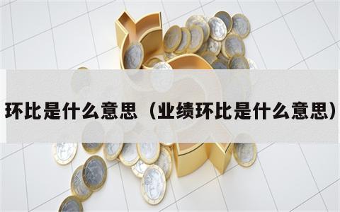 环比是什么意思（业绩环比是什么意思）