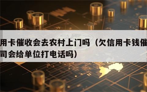 信用卡催收会去农村上门吗（欠信用卡钱催收公司会给单位打电话吗）