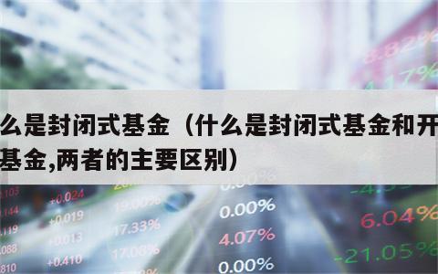 什么是封闭式基金（什么是封闭式基金和开放式基金,两者的主要区别）