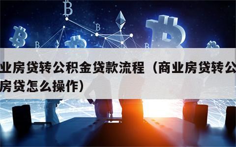 商业房贷转公积金贷款流程（商业房贷转公积金房贷怎么操作）