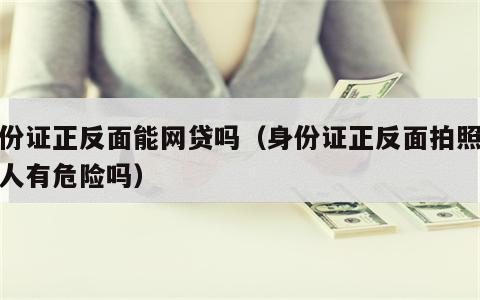 身份证正反面能网贷吗（身份证正反面拍照给别人有危险吗）