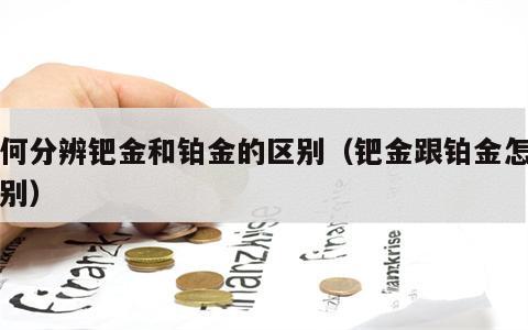 如何分辨钯金和铂金的区别（钯金跟铂金怎么区别）