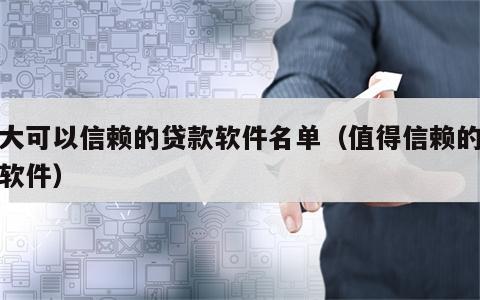 十大可以信赖的贷款软件名单（值得信赖的贷款软件）