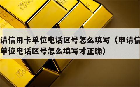 申请信用卡单位电话区号怎么填写（申请信用卡单位电话区号怎么填写才正确）