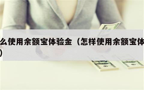 怎么使用余额宝体验金（怎样使用余额宝体验金）