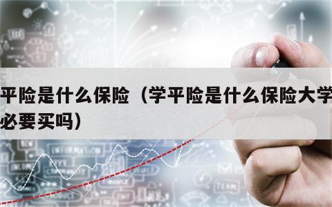 学平险是什么保险（学平险是什么保险大学生有必要买吗）