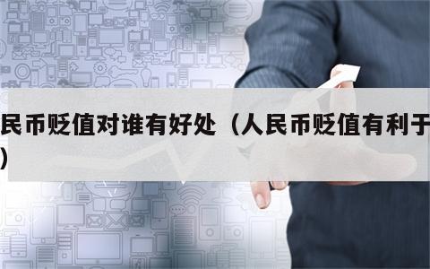 人民币贬值对谁有好处（人民币贬值有利于什么）