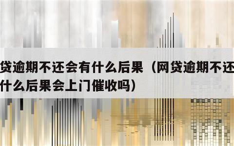 网贷逾期不还会有什么后果（网贷逾期不还会有什么后果会上门催收吗）