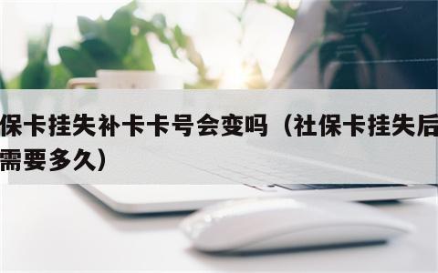 社保卡挂失补卡卡号会变吗（社保卡挂失后补办需要多久）