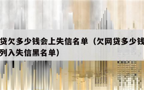 网贷欠多少钱会上失信名单（欠网贷多少钱会被列入失信黑名单）