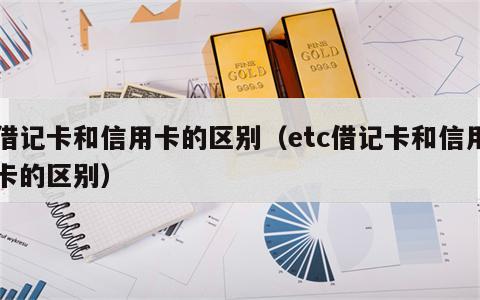 借记卡和信用卡的区别（etc借记卡和信用卡的区别）