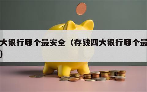 四大银行哪个最安全（存钱四大银行哪个最安全）