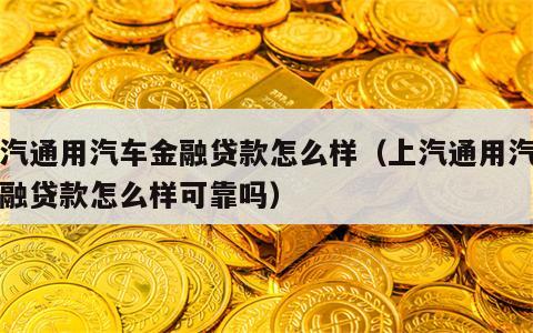 上汽通用汽车金融贷款怎么样（上汽通用汽车金融贷款怎么样可靠吗）