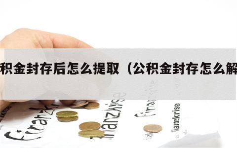 公积金封存后怎么提取（公积金封存怎么解除）