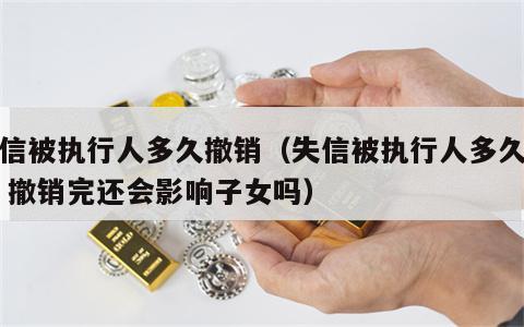 失信被执行人多久撤销（失信被执行人多久撤销 撤销完还会影响子女吗）