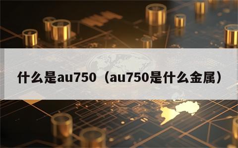 什么是au750（au750是什么金属）