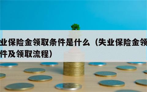 失业保险金领取条件是什么（失业保险金领取条件及领取流程）